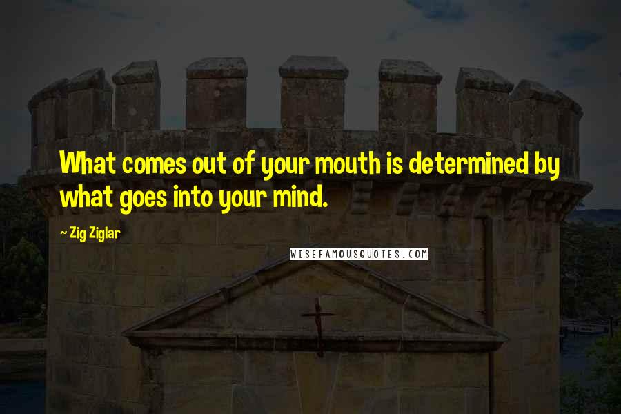 Zig Ziglar Quotes: What comes out of your mouth is determined by what goes into your mind.