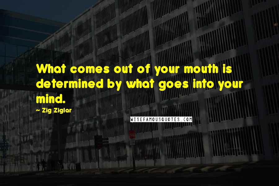 Zig Ziglar Quotes: What comes out of your mouth is determined by what goes into your mind.