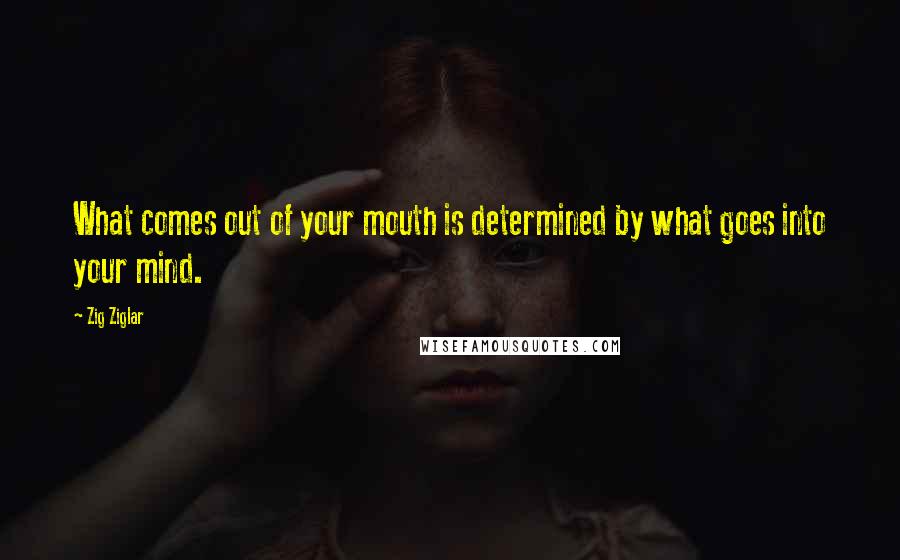 Zig Ziglar Quotes: What comes out of your mouth is determined by what goes into your mind.