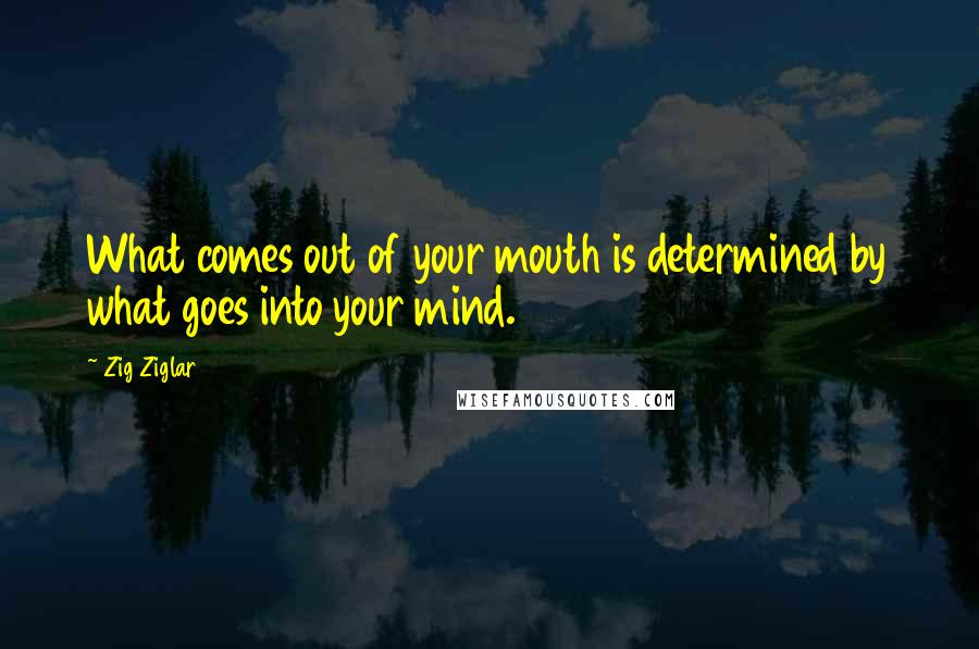 Zig Ziglar Quotes: What comes out of your mouth is determined by what goes into your mind.