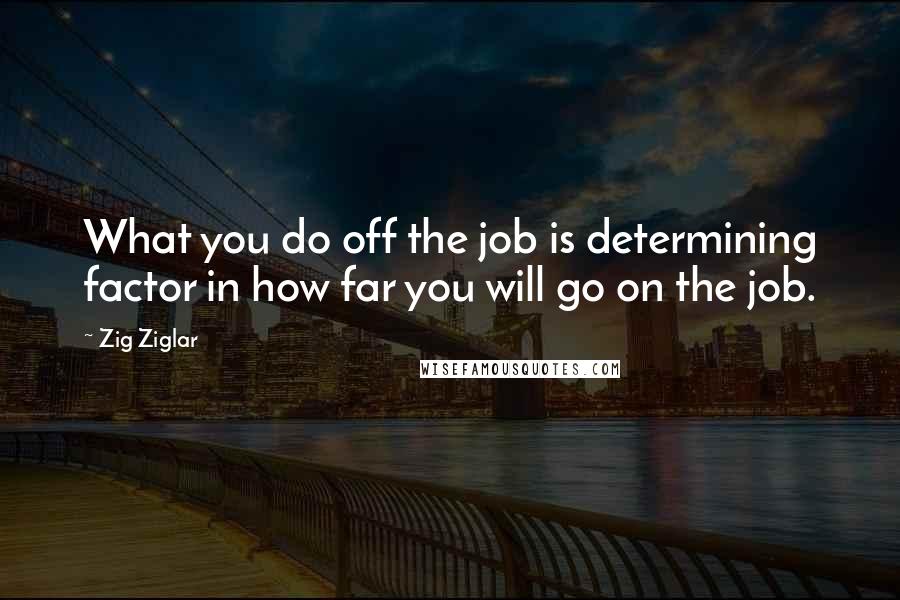 Zig Ziglar Quotes: What you do off the job is determining factor in how far you will go on the job.