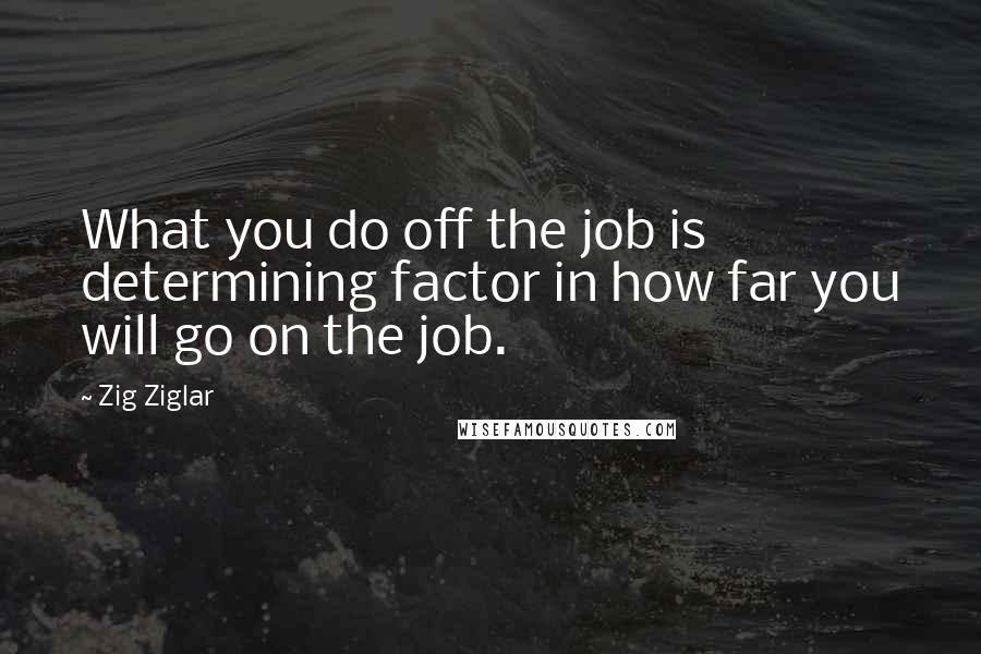 Zig Ziglar Quotes: What you do off the job is determining factor in how far you will go on the job.