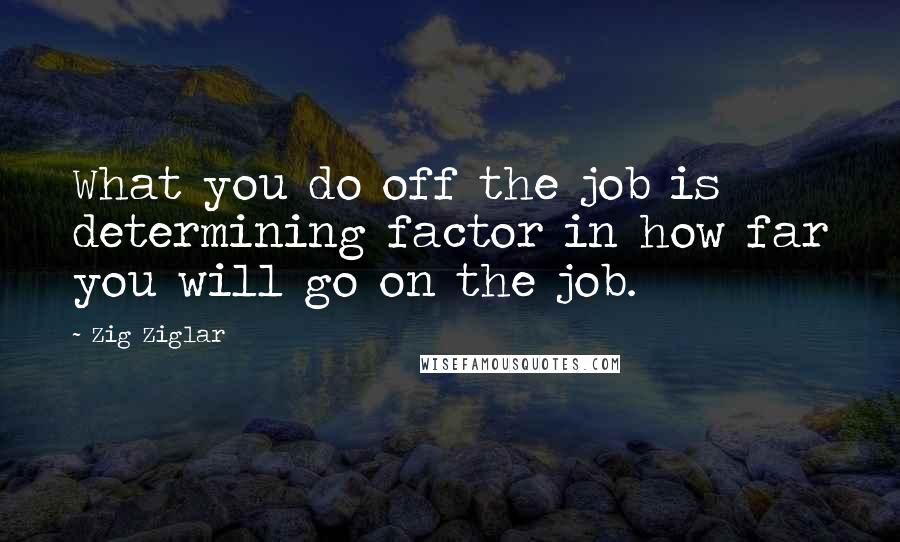 Zig Ziglar Quotes: What you do off the job is determining factor in how far you will go on the job.