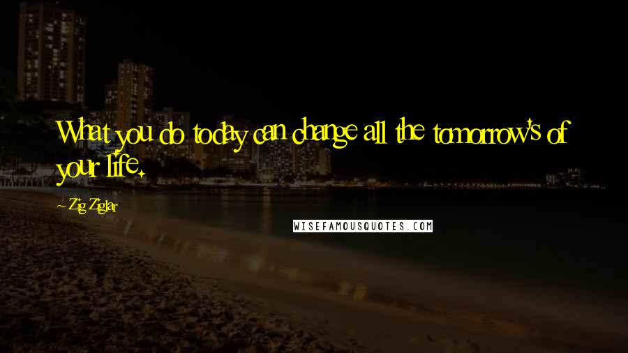 Zig Ziglar Quotes: What you do today can change all the tomorrow's of your life.