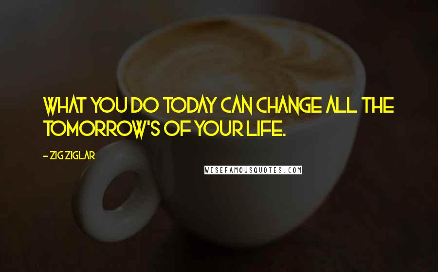 Zig Ziglar Quotes: What you do today can change all the tomorrow's of your life.