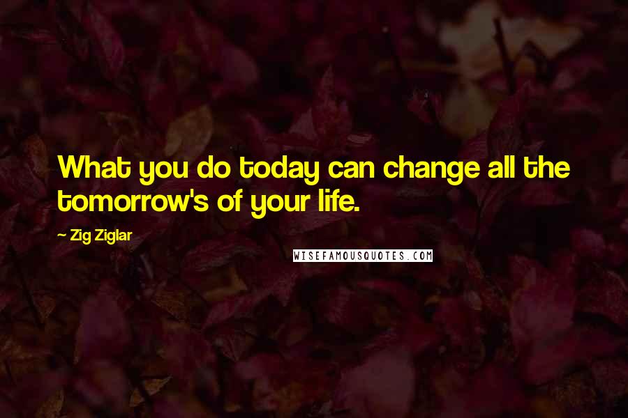 Zig Ziglar Quotes: What you do today can change all the tomorrow's of your life.
