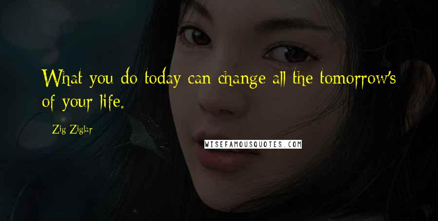 Zig Ziglar Quotes: What you do today can change all the tomorrow's of your life.