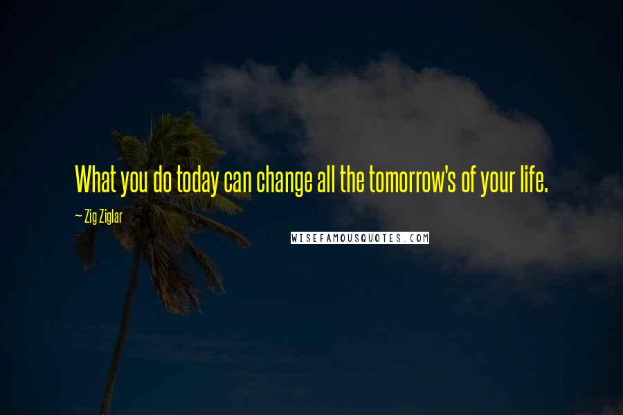 Zig Ziglar Quotes: What you do today can change all the tomorrow's of your life.