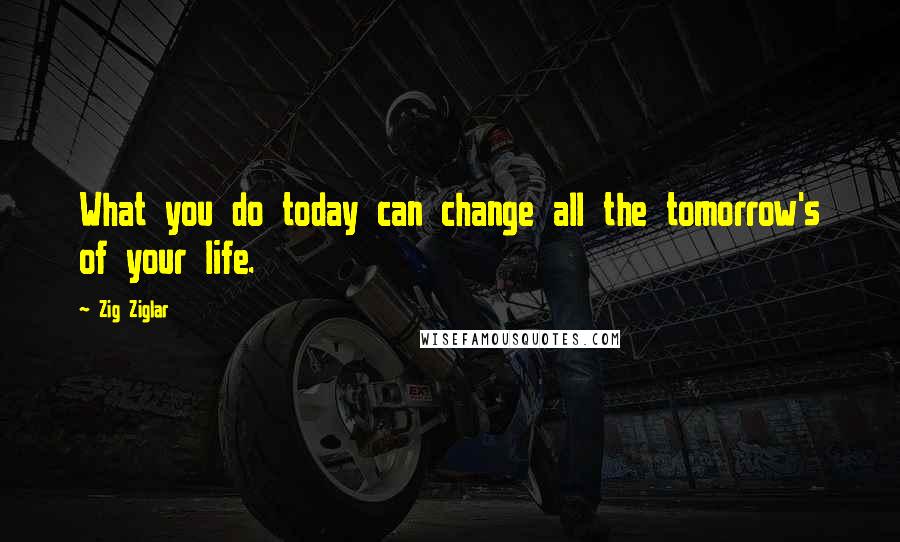 Zig Ziglar Quotes: What you do today can change all the tomorrow's of your life.