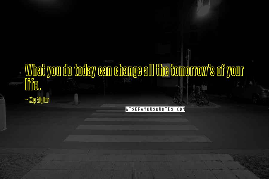 Zig Ziglar Quotes: What you do today can change all the tomorrow's of your life.