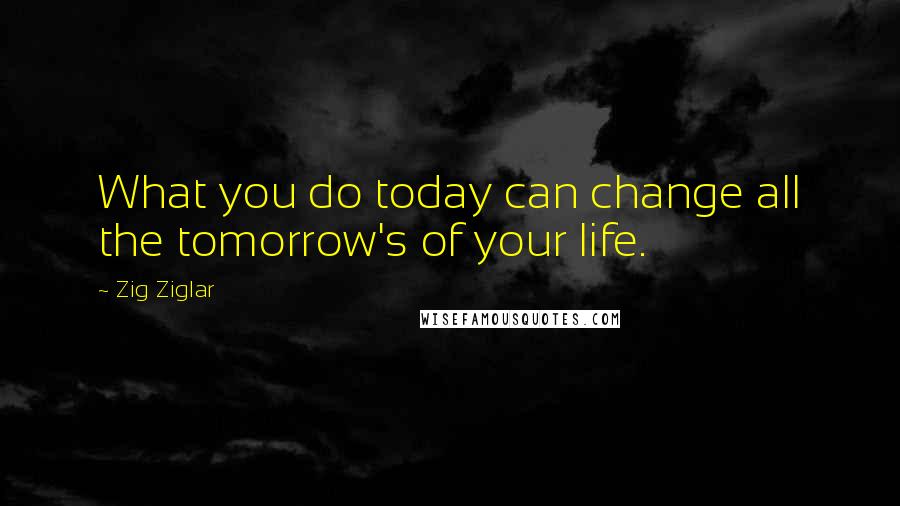 Zig Ziglar Quotes: What you do today can change all the tomorrow's of your life.