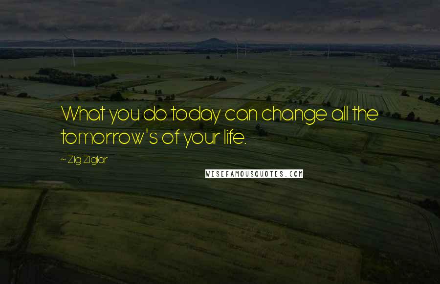 Zig Ziglar Quotes: What you do today can change all the tomorrow's of your life.