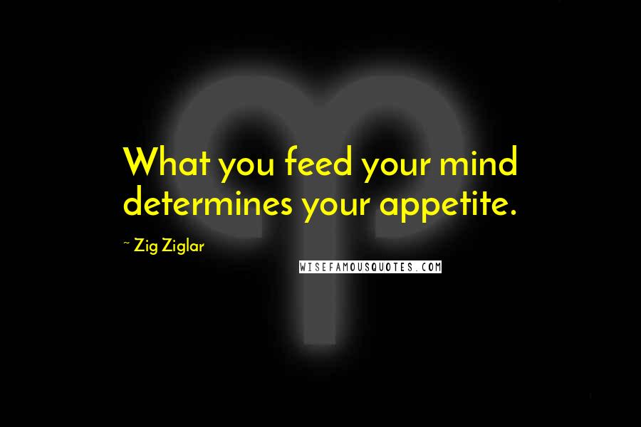 Zig Ziglar Quotes: What you feed your mind determines your appetite.