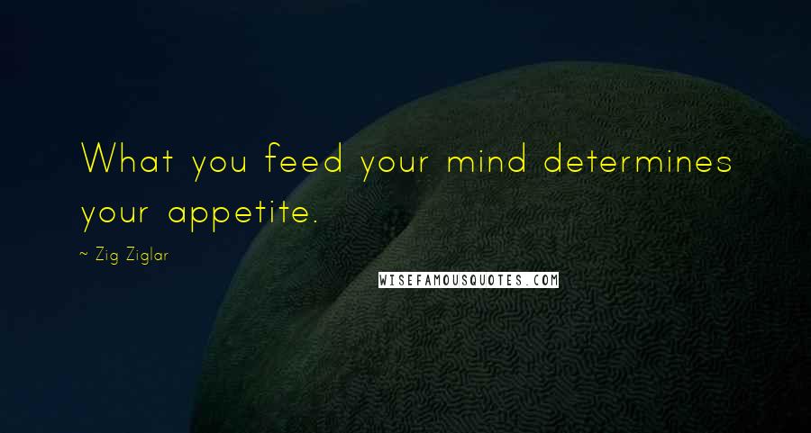 Zig Ziglar Quotes: What you feed your mind determines your appetite.