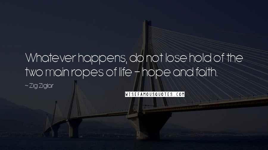 Zig Ziglar Quotes: Whatever happens, do not lose hold of the two main ropes of life - hope and faith.