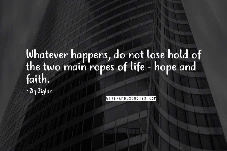 Zig Ziglar Quotes: Whatever happens, do not lose hold of the two main ropes of life - hope and faith.