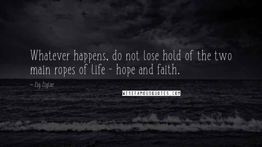 Zig Ziglar Quotes: Whatever happens, do not lose hold of the two main ropes of life - hope and faith.