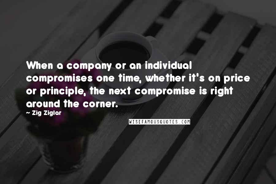 Zig Ziglar Quotes: When a company or an individual compromises one time, whether it's on price or principle, the next compromise is right around the corner.