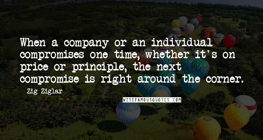 Zig Ziglar Quotes: When a company or an individual compromises one time, whether it's on price or principle, the next compromise is right around the corner.