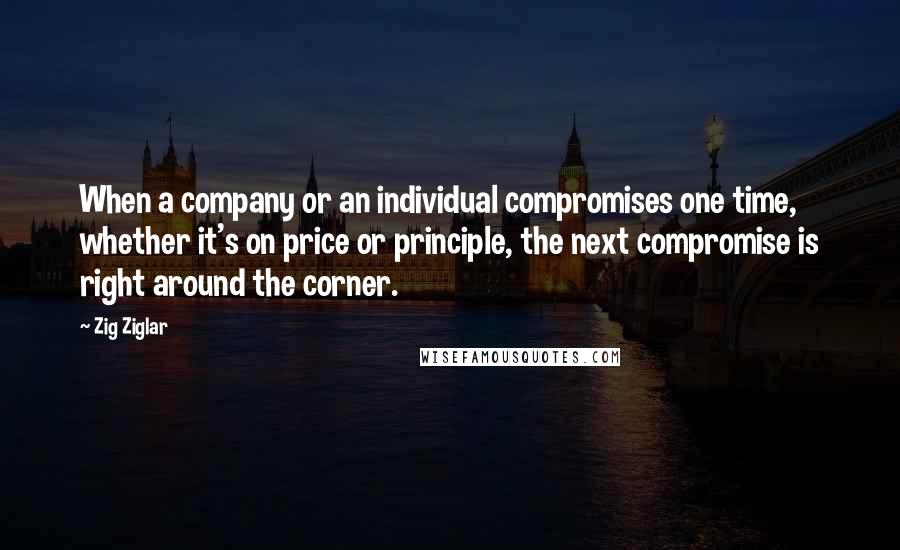 Zig Ziglar Quotes: When a company or an individual compromises one time, whether it's on price or principle, the next compromise is right around the corner.