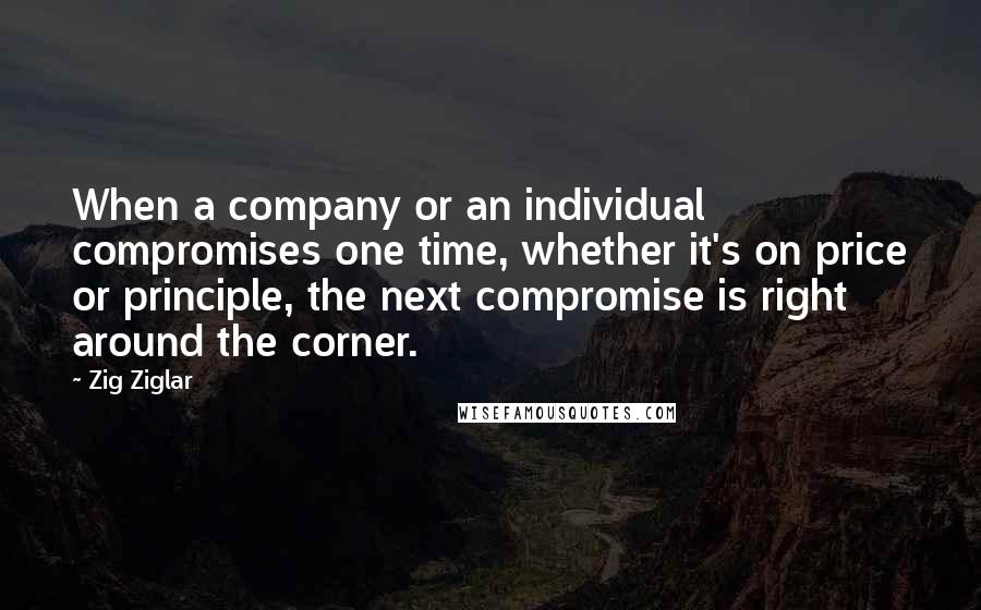 Zig Ziglar Quotes: When a company or an individual compromises one time, whether it's on price or principle, the next compromise is right around the corner.