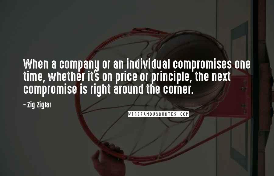 Zig Ziglar Quotes: When a company or an individual compromises one time, whether it's on price or principle, the next compromise is right around the corner.