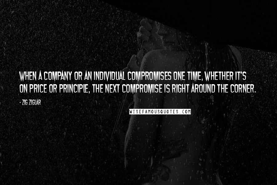 Zig Ziglar Quotes: When a company or an individual compromises one time, whether it's on price or principle, the next compromise is right around the corner.