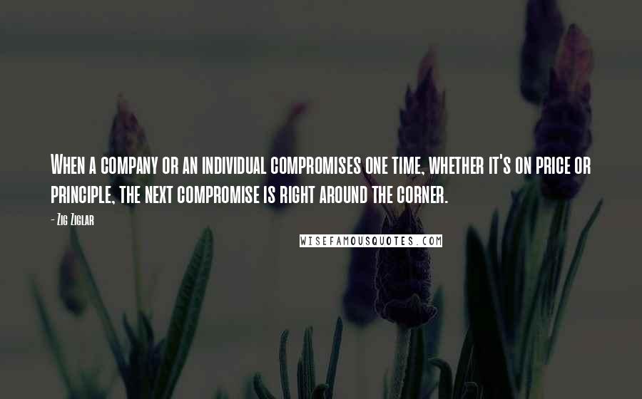 Zig Ziglar Quotes: When a company or an individual compromises one time, whether it's on price or principle, the next compromise is right around the corner.