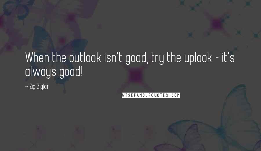 Zig Ziglar Quotes: When the outlook isn't good, try the uplook - it's always good!