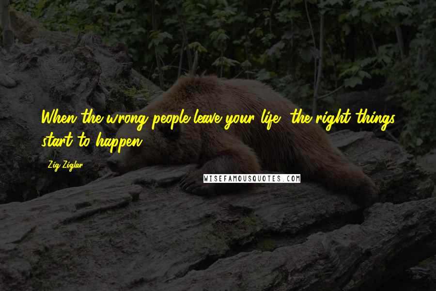 Zig Ziglar Quotes: When the wrong people leave your life, the right things start to happen.