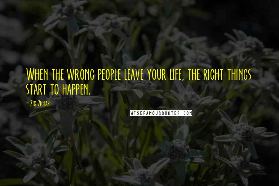 Zig Ziglar Quotes: When the wrong people leave your life, the right things start to happen.