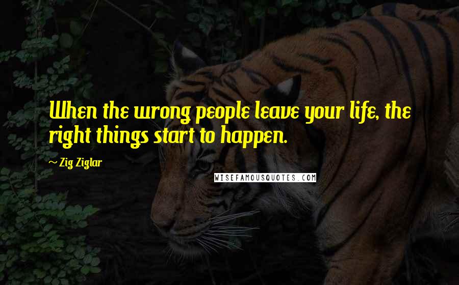 Zig Ziglar Quotes: When the wrong people leave your life, the right things start to happen.