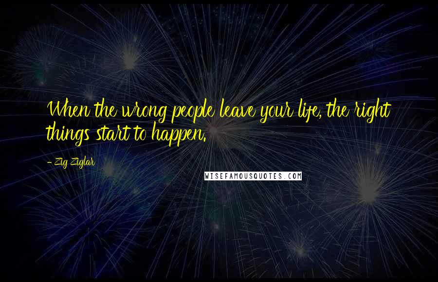 Zig Ziglar Quotes: When the wrong people leave your life, the right things start to happen.