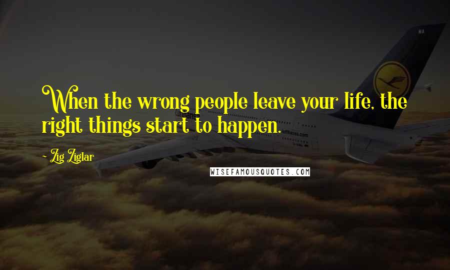 Zig Ziglar Quotes: When the wrong people leave your life, the right things start to happen.