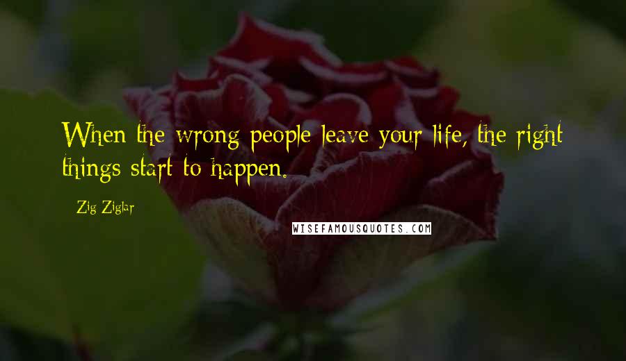 Zig Ziglar Quotes: When the wrong people leave your life, the right things start to happen.