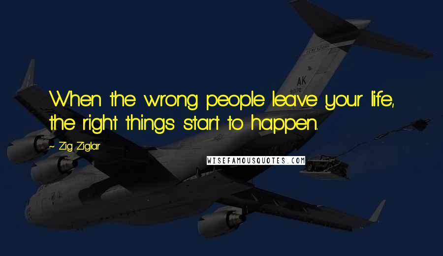 Zig Ziglar Quotes: When the wrong people leave your life, the right things start to happen.