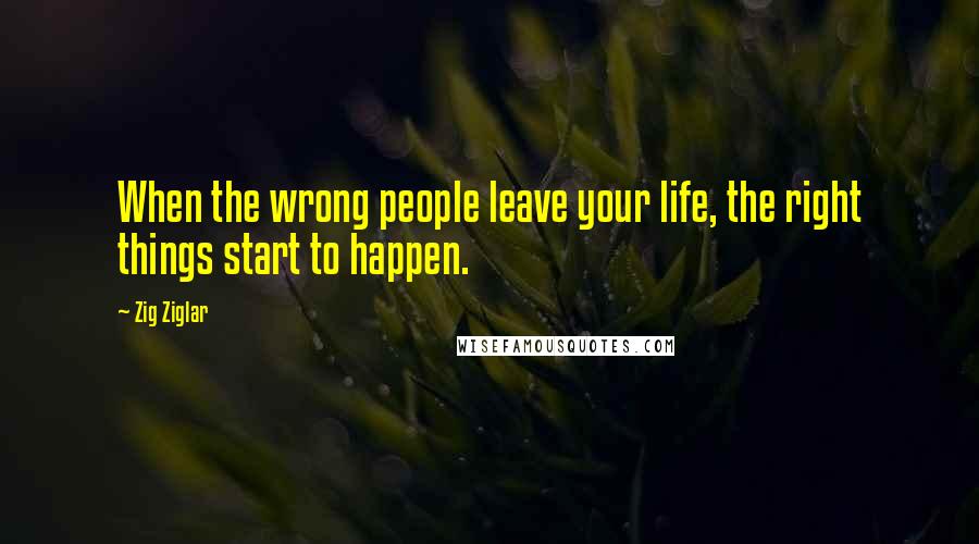 Zig Ziglar Quotes: When the wrong people leave your life, the right things start to happen.