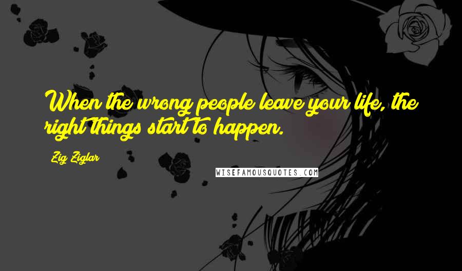 Zig Ziglar Quotes: When the wrong people leave your life, the right things start to happen.