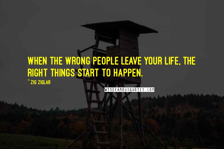 Zig Ziglar Quotes: When the wrong people leave your life, the right things start to happen.