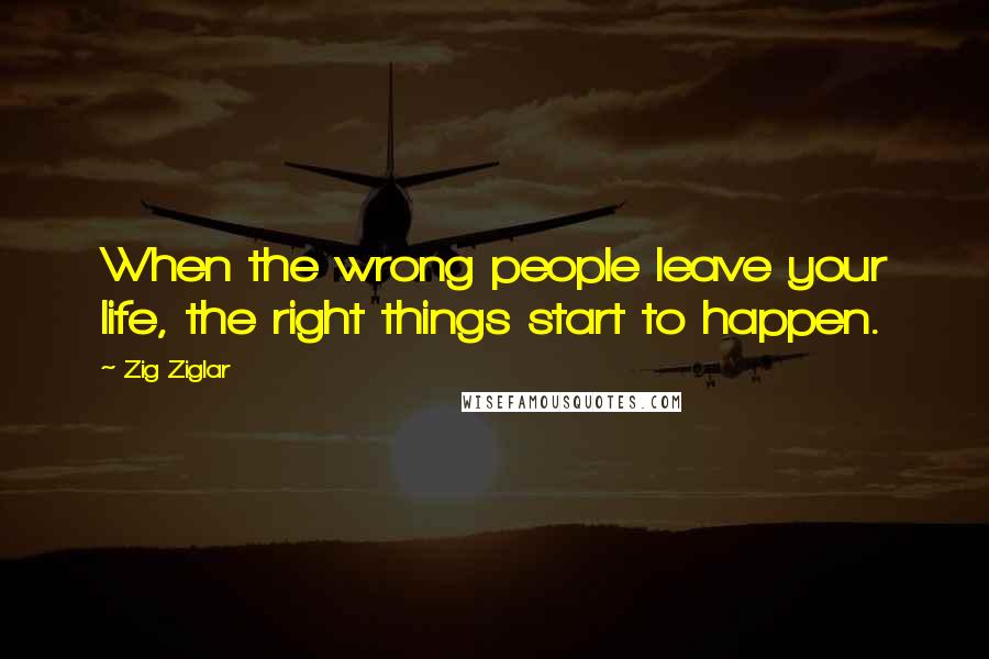 Zig Ziglar Quotes: When the wrong people leave your life, the right things start to happen.