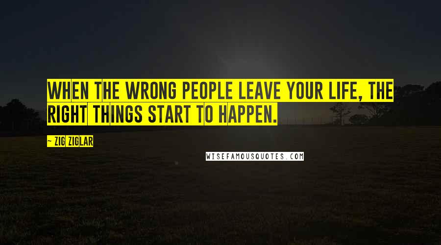 Zig Ziglar Quotes: When the wrong people leave your life, the right things start to happen.