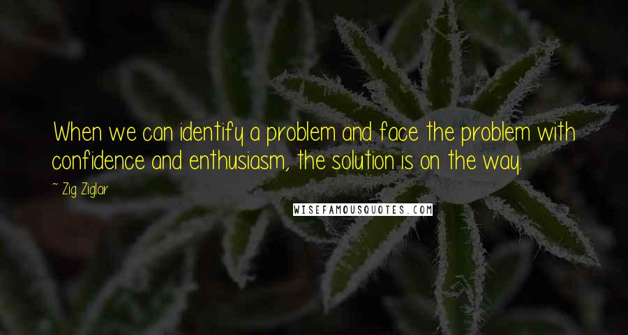 Zig Ziglar Quotes: When we can identify a problem and face the problem with confidence and enthusiasm, the solution is on the way.