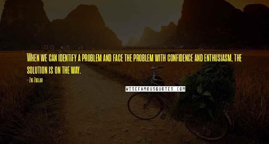 Zig Ziglar Quotes: When we can identify a problem and face the problem with confidence and enthusiasm, the solution is on the way.