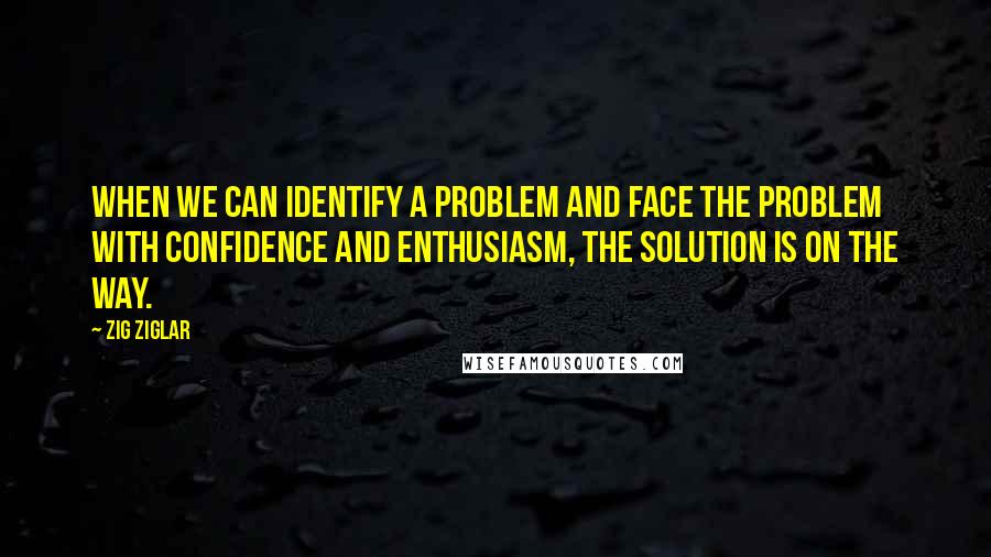 Zig Ziglar Quotes: When we can identify a problem and face the problem with confidence and enthusiasm, the solution is on the way.