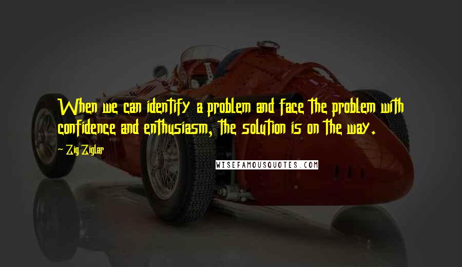 Zig Ziglar Quotes: When we can identify a problem and face the problem with confidence and enthusiasm, the solution is on the way.