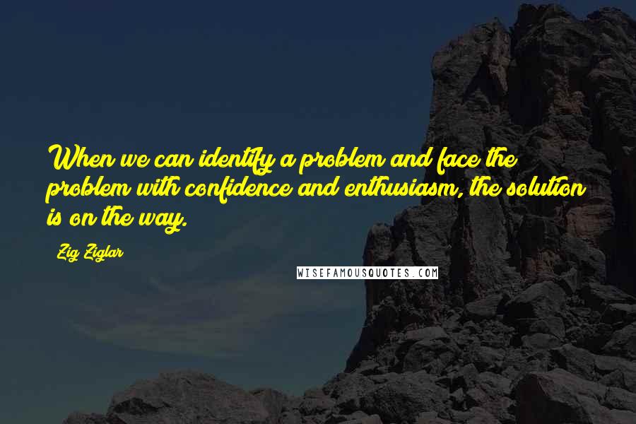 Zig Ziglar Quotes: When we can identify a problem and face the problem with confidence and enthusiasm, the solution is on the way.