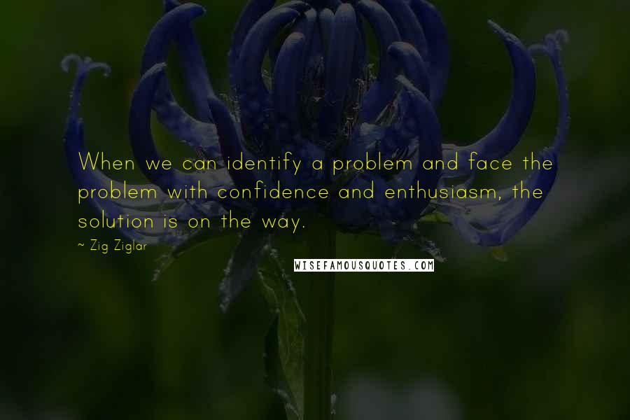 Zig Ziglar Quotes: When we can identify a problem and face the problem with confidence and enthusiasm, the solution is on the way.