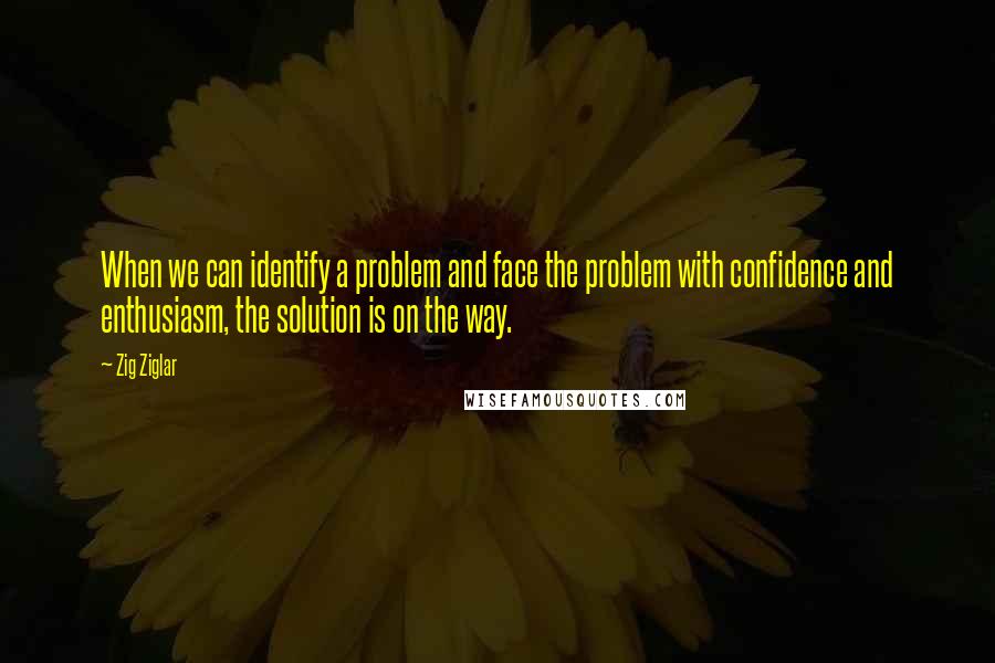 Zig Ziglar Quotes: When we can identify a problem and face the problem with confidence and enthusiasm, the solution is on the way.