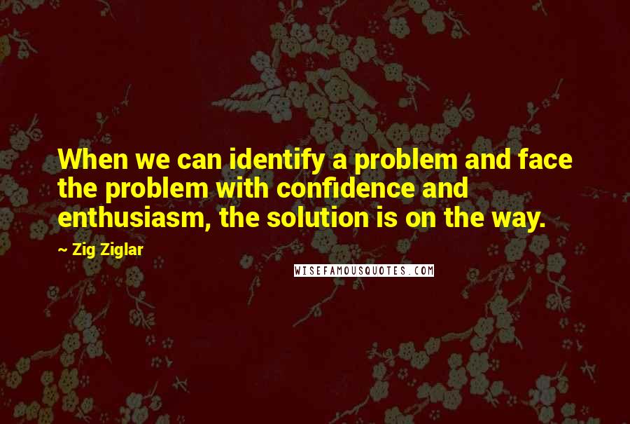 Zig Ziglar Quotes: When we can identify a problem and face the problem with confidence and enthusiasm, the solution is on the way.