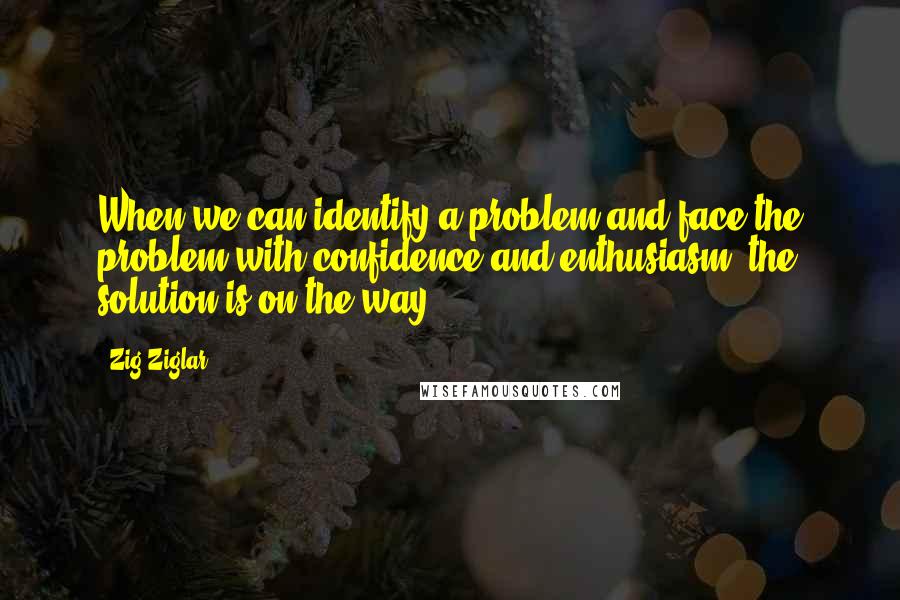 Zig Ziglar Quotes: When we can identify a problem and face the problem with confidence and enthusiasm, the solution is on the way.